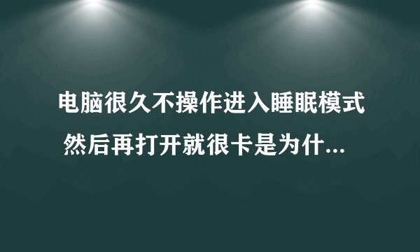 电脑很久不操作进入睡眠模式 然后再打开就很卡是为什么??要重启才行