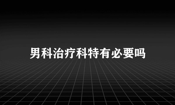 男科治疗科特有必要吗