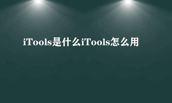 iTools是什么iTools怎么用