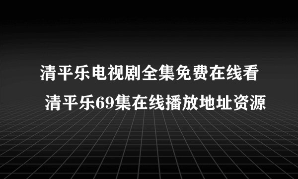 清平乐电视剧全集免费在线看 清平乐69集在线播放地址资源