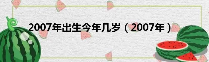 2007年出生今年几岁（2007年）