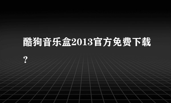 酷狗音乐盒2013官方免费下载？