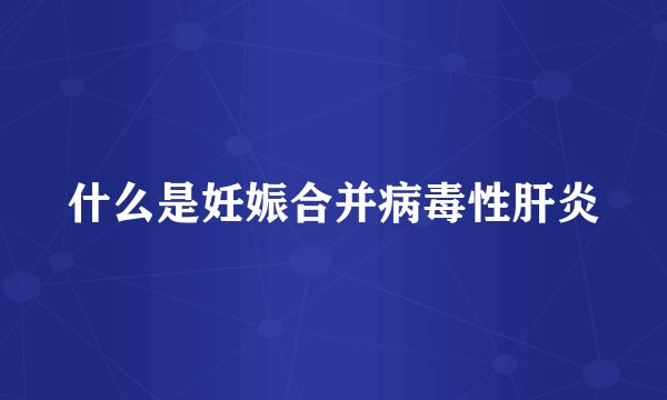 什么是妊娠合并病毒性肝炎