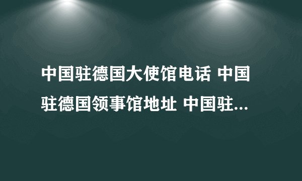 中国驻德国大使馆电话 中国驻德国领事馆地址 中国驻德国有哪些领事馆