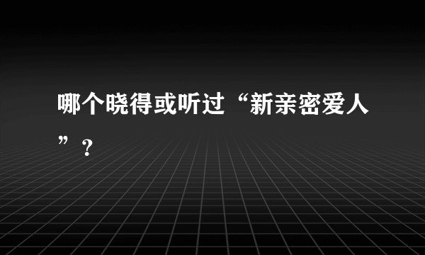 哪个晓得或听过“新亲密爱人”？