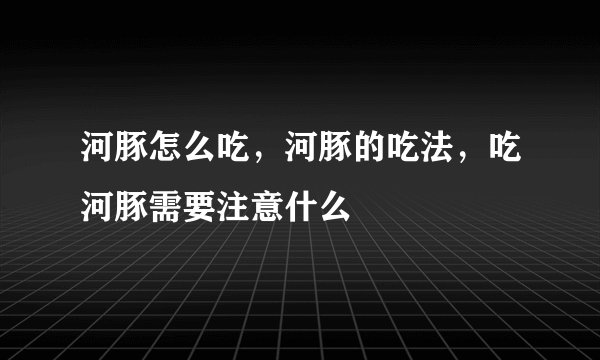 河豚怎么吃，河豚的吃法，吃河豚需要注意什么