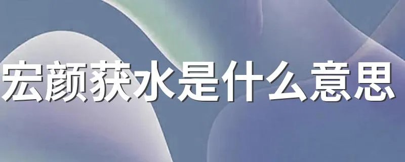 宏颜获水是什么意思 宏颜获水的意思