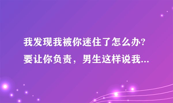 我发现我被你迷住了怎么办?要让你负责，男生这样说我怎么幽默回答呢？