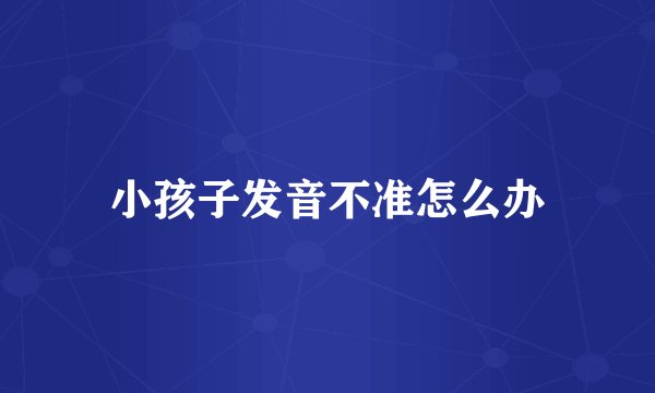小孩子发音不准怎么办