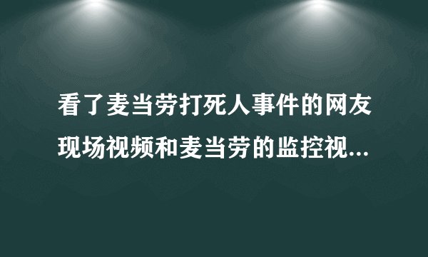 看了麦当劳打死人事件的网友现场视频和麦当劳的监控视频\
