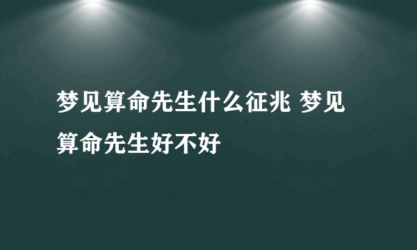 梦见算命先生什么征兆 梦见算命先生好不好