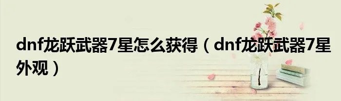 dnf龙跃武器7星怎么获得（dnf龙跃武器7星外观）