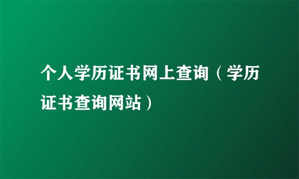 个人学历证书网上查询（学历证书查询网站）