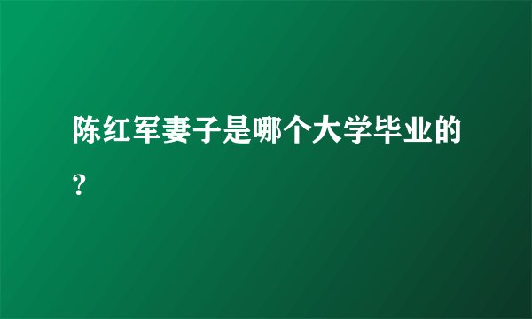 陈红军妻子是哪个大学毕业的？