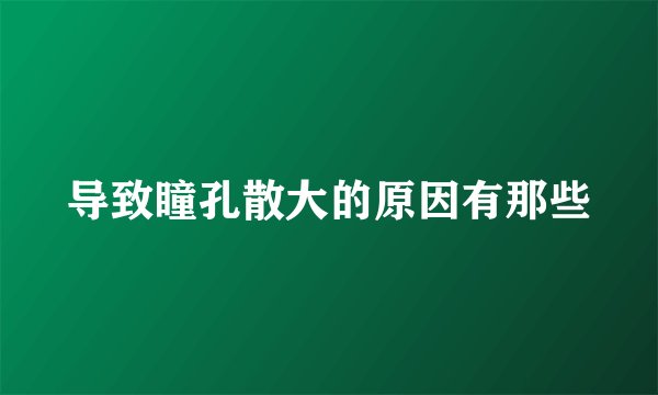 导致瞳孔散大的原因有那些