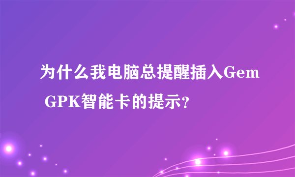 为什么我电脑总提醒插入Gem GPK智能卡的提示？