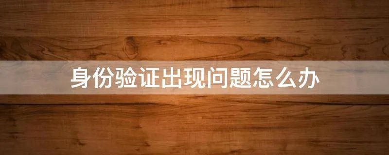 身份验证出现问题怎么办