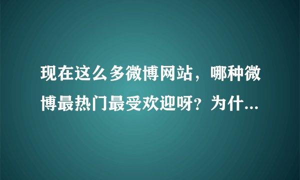 现在这么多微博网站，哪种微博最热门最受欢迎呀？为什么？谢谢？
