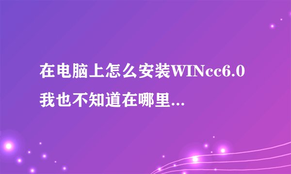 在电脑上怎么安装WINcc6.0 我也不知道在哪里下载！请高手指点