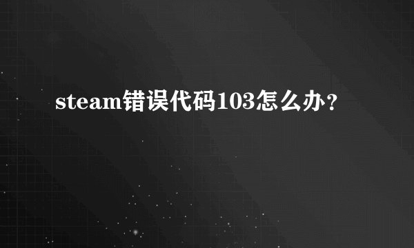 steam错误代码103怎么办？