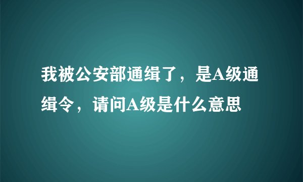我被公安部通缉了，是A级通缉令，请问A级是什么意思