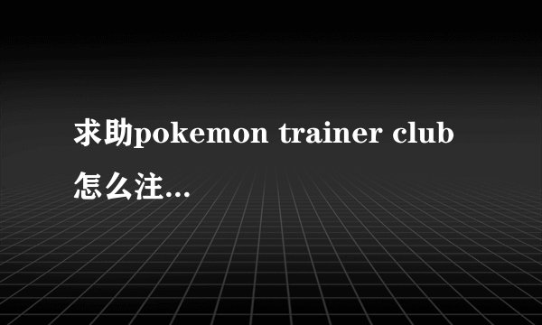 求助pokemon trainer club怎么注册啊=？