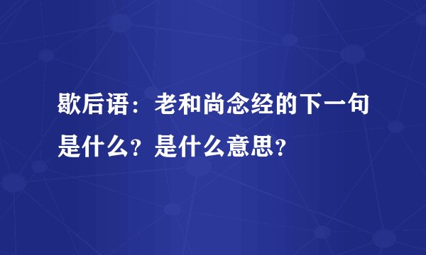 歇后语：老和尚念经的下一句是什么？是什么意思？