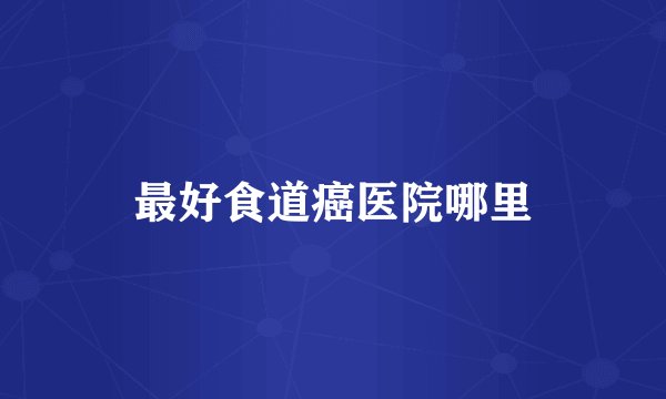 最好食道癌医院哪里