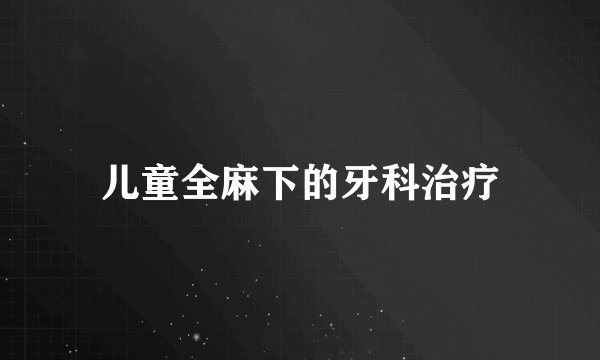 儿童全麻下的牙科治疗
