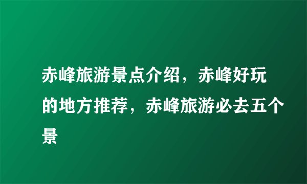 赤峰旅游景点介绍，赤峰好玩的地方推荐，赤峰旅游必去五个景
