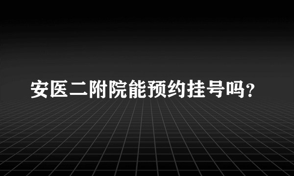 安医二附院能预约挂号吗？