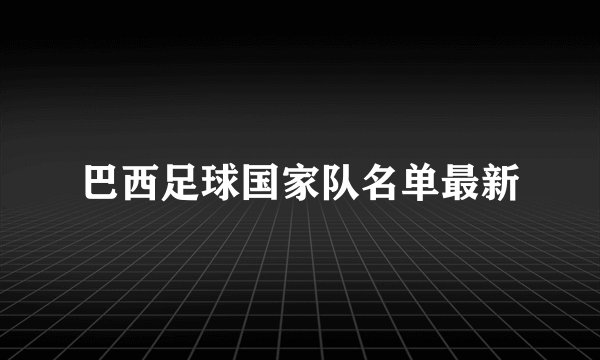 巴西足球国家队名单最新