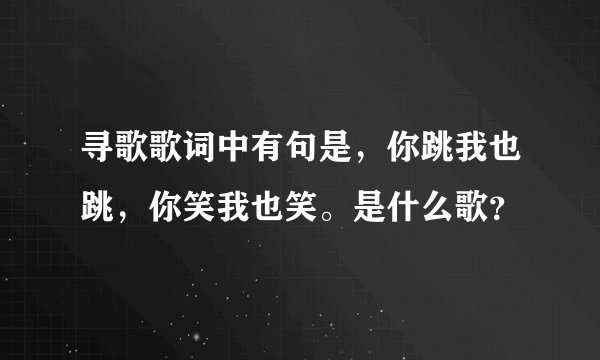寻歌歌词中有句是，你跳我也跳，你笑我也笑。是什么歌？