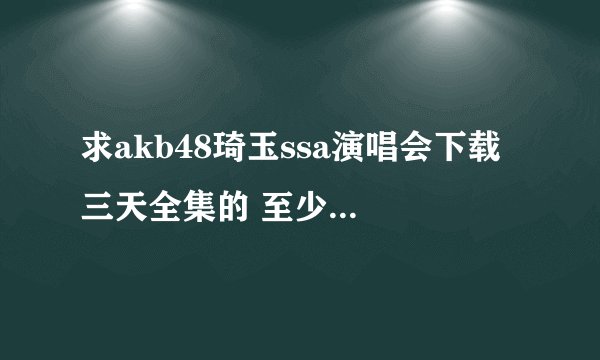 求akb48琦玉ssa演唱会下载 三天全集的 至少720P带字幕 ！！