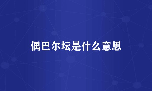 偶巴尔坛是什么意思