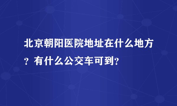 北京朝阳医院地址在什么地方？有什么公交车可到？