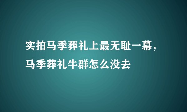 实拍马季葬礼上最无耻一幕，马季葬礼牛群怎么没去