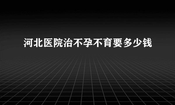 河北医院治不孕不育要多少钱