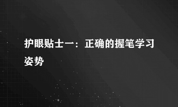 护眼贴士一：正确的握笔学习姿势