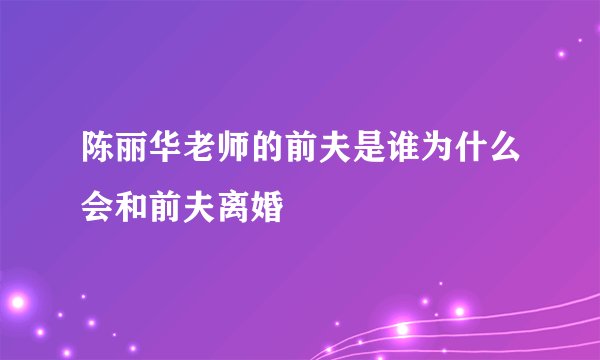 陈丽华老师的前夫是谁为什么会和前夫离婚