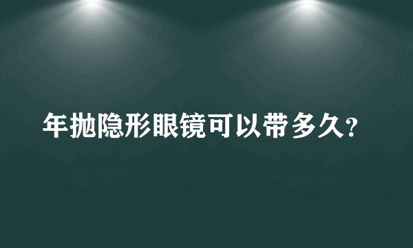 年抛隐形眼镜可以带多久？