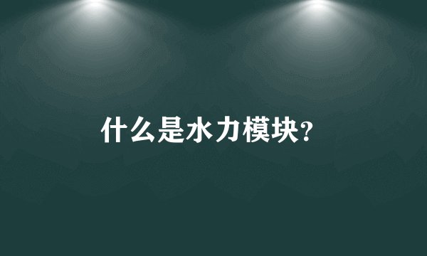 什么是水力模块？