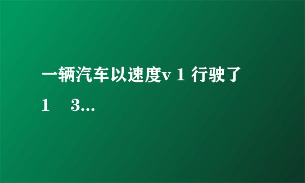一辆汽车以速度v 1 行驶了     1    3     的路程，接着以速度v 2 =20km/h跑完了其余的     2    3     的路程，如果汽车全程的平均速度v=27km/h，则v 1 的值为（　　）  A. 32km/h  B. 345km/h  C. 56km/h  D. 90km/h