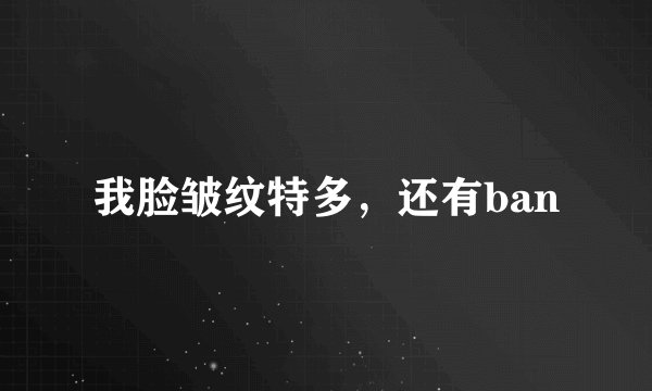 我脸皱纹特多，还有ban