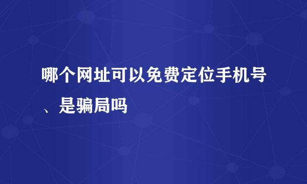 哪个网址可以免费定位手机号、是骗局吗