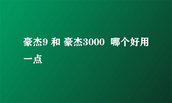 豪杰9 和 豪杰3000  哪个好用一点