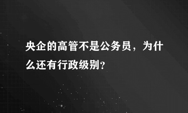 央企的高管不是公务员，为什么还有行政级别？