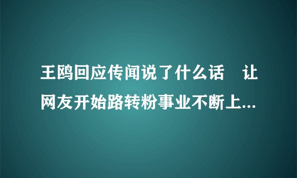 王鸥回应传闻说了什么话 让网友开始路转粉事业不断上升，王鸥和刘恺威合作了2部剧