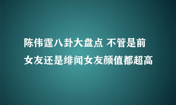 陈伟霆八卦大盘点 不管是前女友还是绯闻女友颜值都超高