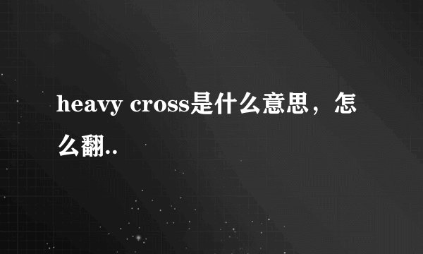 heavy cross是什么意思，怎么翻..